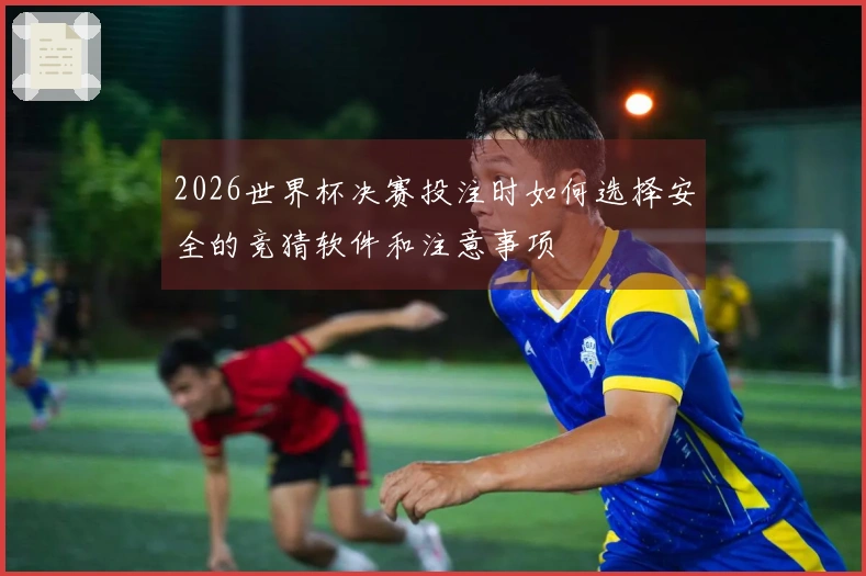 2026世界杯决赛投注时如何选择安全的竞猜软件和注意事项