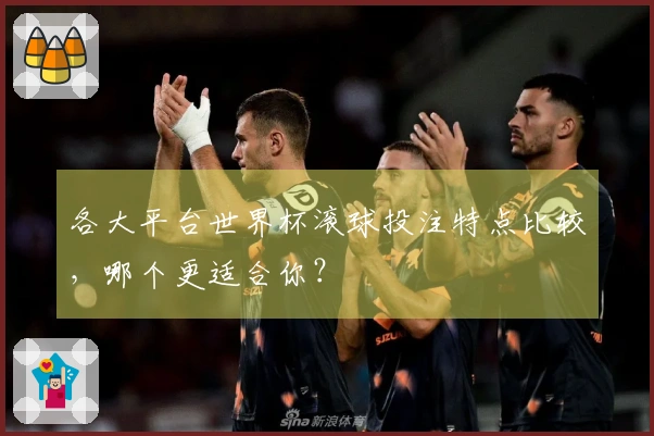 各大平台世界杯滚球投注特点比较，哪个更适合你？