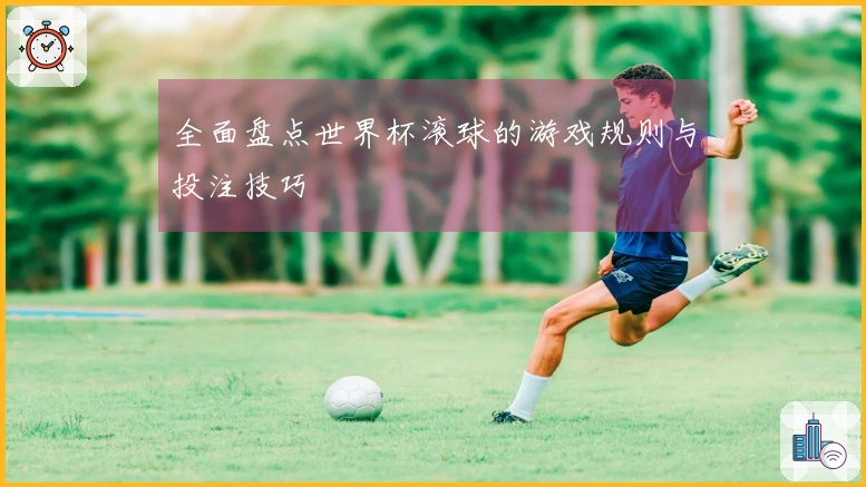 全面盘点世界杯滚球的游戏规则与投注技巧
