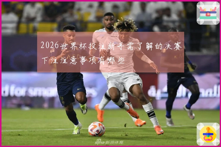 2026世界杯投注新手需了解的决赛下注注意事项有哪些