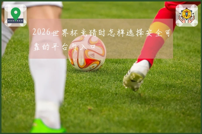 2026世界杯竞猜时怎样选择安全可靠的平台与入口