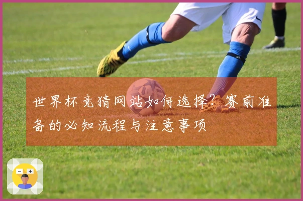世界杯竞猜网站如何选择？赛前准备的必知流程与注意事项