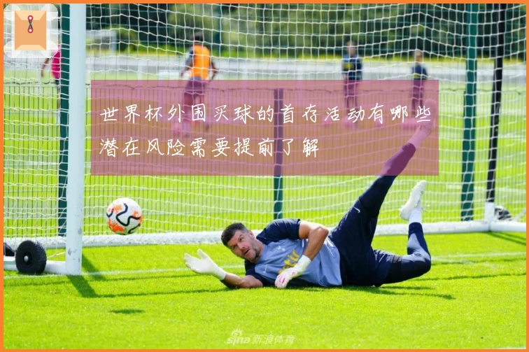 世界杯外围买球的首存活动有哪些潜在风险需要提前了解