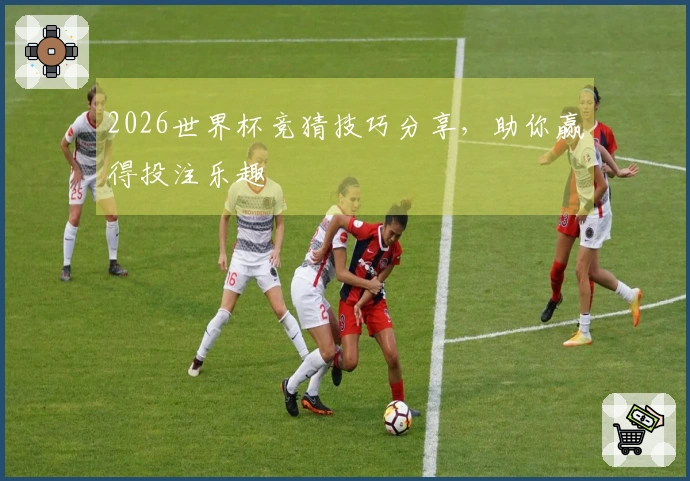 2026世界杯竞猜技巧分享，助你赢得投注乐趣