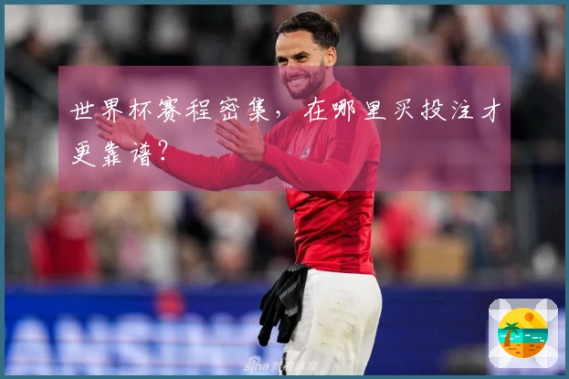 世界杯赛程密集，在哪里买投注才更靠谱？