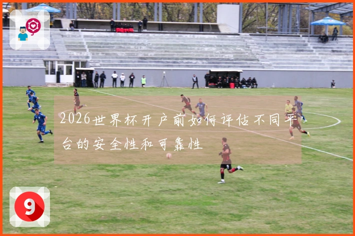 2026世界杯开户前如何评估不同平台的安全性和可靠性