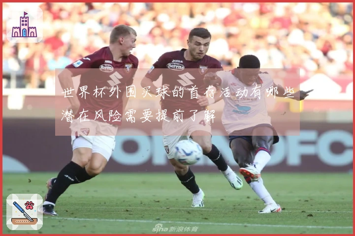 世界杯外围买球的首存活动有哪些潜在风险需要提前了解