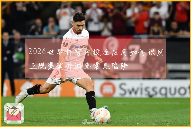 2026世界杯官方投注应用如何识别正规渠道并避免常见陷阱