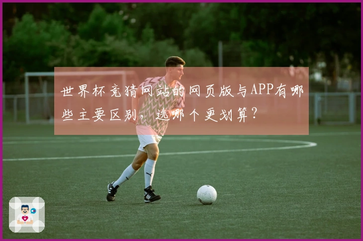 世界杯竞猜网站的网页版与APP有哪些主要区别，选哪个更划算？