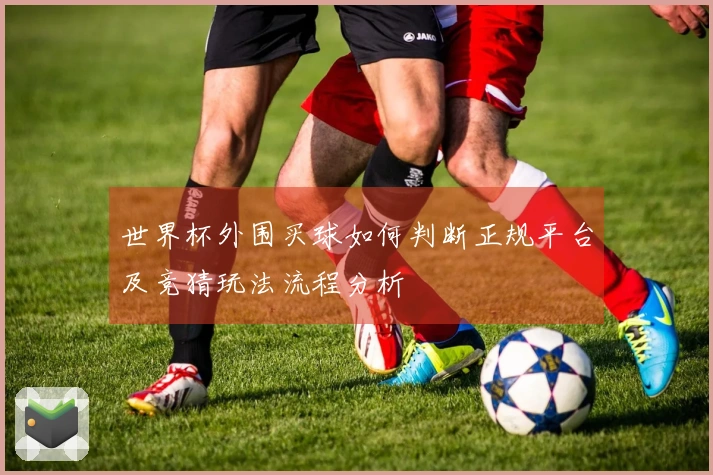 世界杯外围买球如何判断正规平台及竞猜玩法流程分析