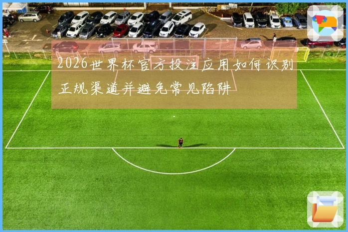 2026世界杯官方投注应用如何识别正规渠道并避免常见陷阱