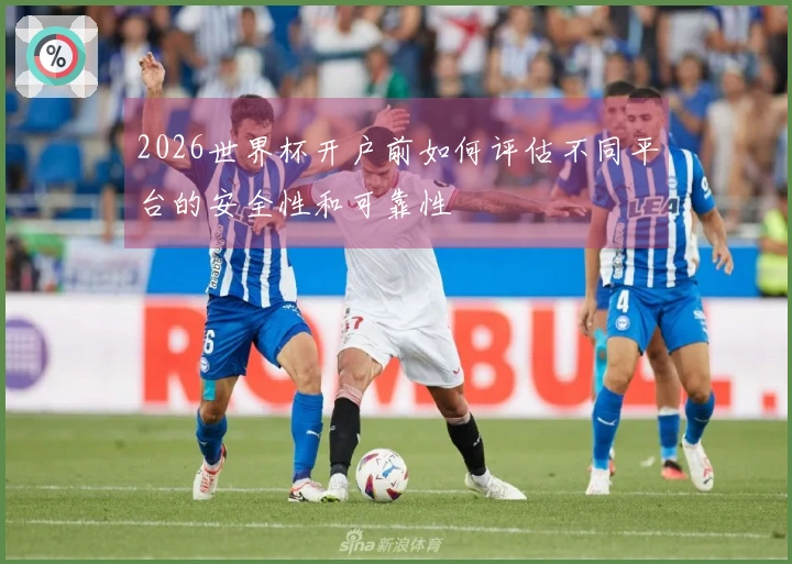 2026世界杯开户前如何评估不同平台的安全性和可靠性