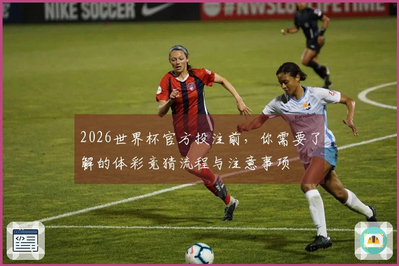 2026世界杯官方投注前，你需要了解的体彩竞猜流程与注意事项