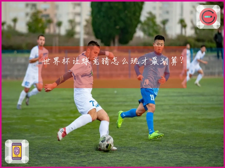 世界杯让球竞猜怎么玩才最划算？