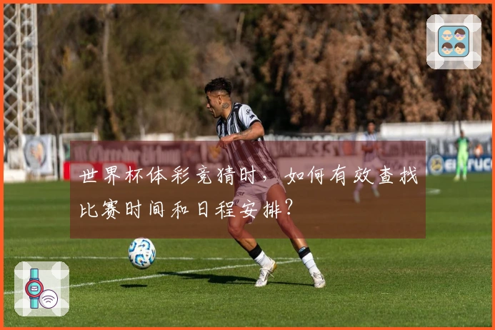 世界杯体彩竞猜时，如何有效查找比赛时间和日程安排？