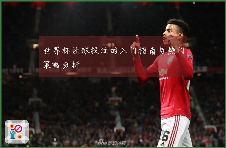世界杯让球投注的入门指南与热门策略分析