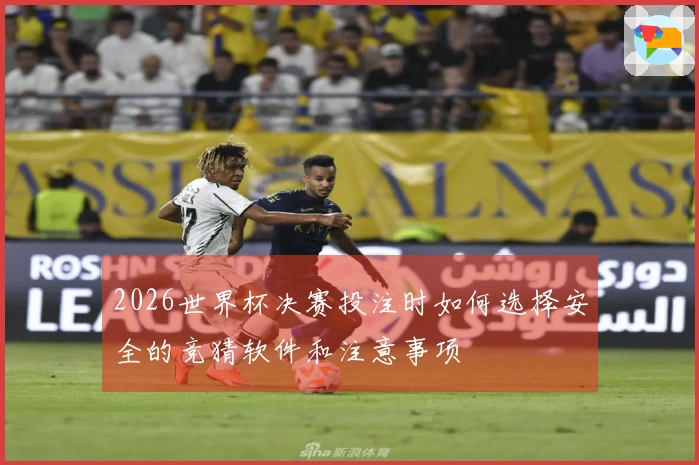 2026世界杯决赛投注时如何选择安全的竞猜软件和注意事项